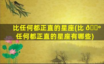 比任何都正直的星座(比 🐺 任何都正直的星座有哪些)
